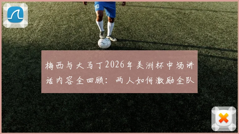 梅西与大马丁2026年美洲杯中场讲话内容全回顾:两人如何激励全队,喊出“别当懦夫”扭转战局