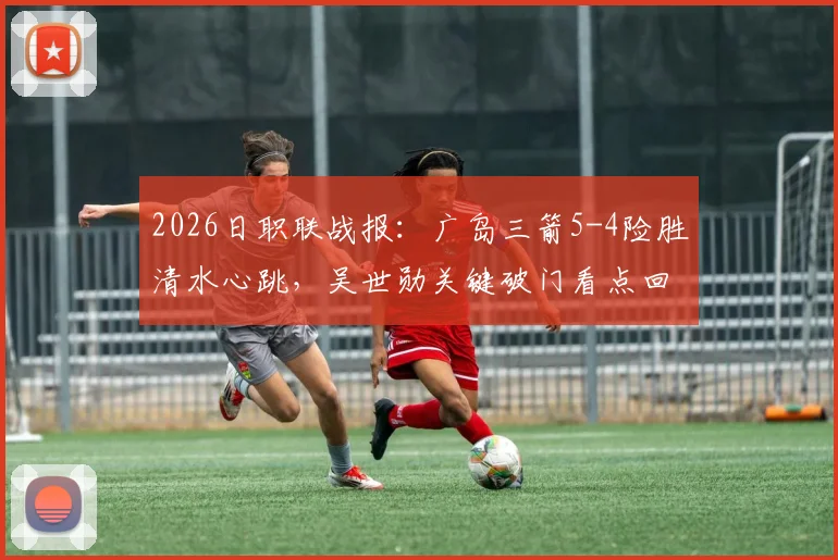 2026日职联战报：广岛三箭5-4险胜清水心跳，吴世勋关键破门看点回顾