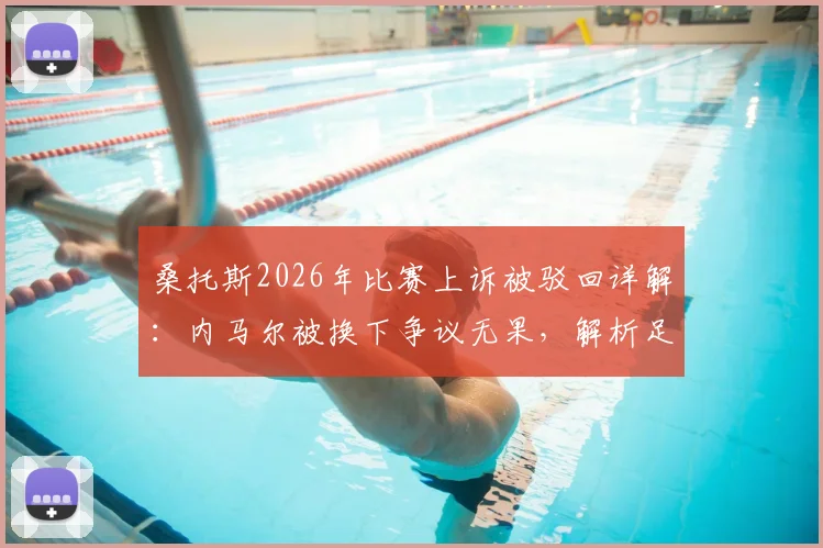 桑托斯2026年比赛上诉被驳回详解：内马尔被换下争议无果，解析足球错误换人规则与仲裁案例