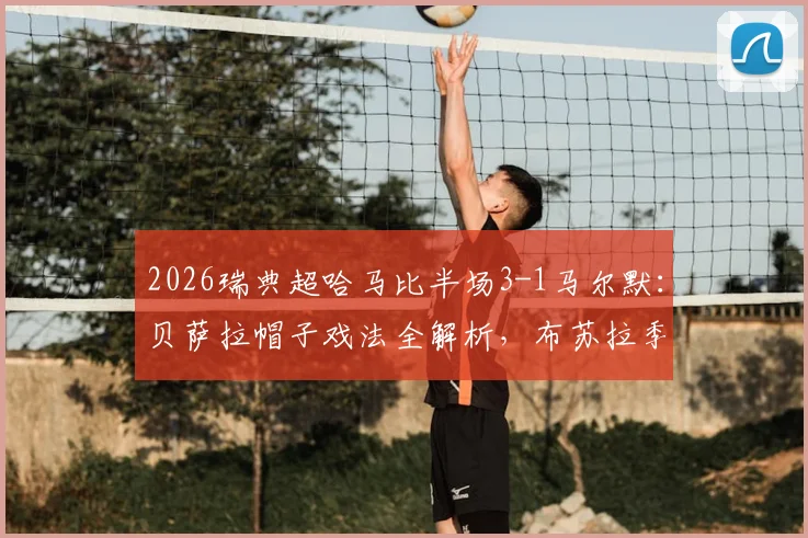 2026瑞典超哈马比半场3-1马尔默:贝萨拉帽子戏法全解析,布苏拉季奇关键破门,附比赛集锦回放观看指南