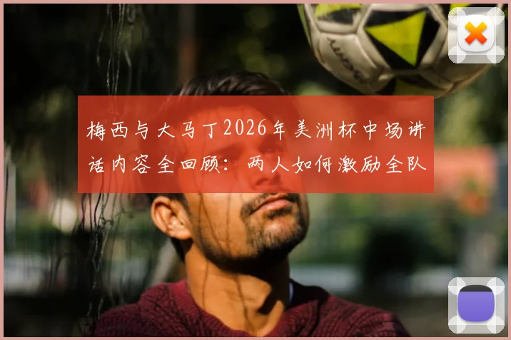 梅西与大马丁2026年美洲杯中场讲话内容全回顾：两人如何激励全队，喊出“别当懦夫”扭转战局
