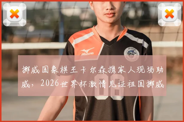 挪威国象棋王卡尔森携家人现场助威,2026世界杯激情见证祖国挪威队历史性晋级时刻