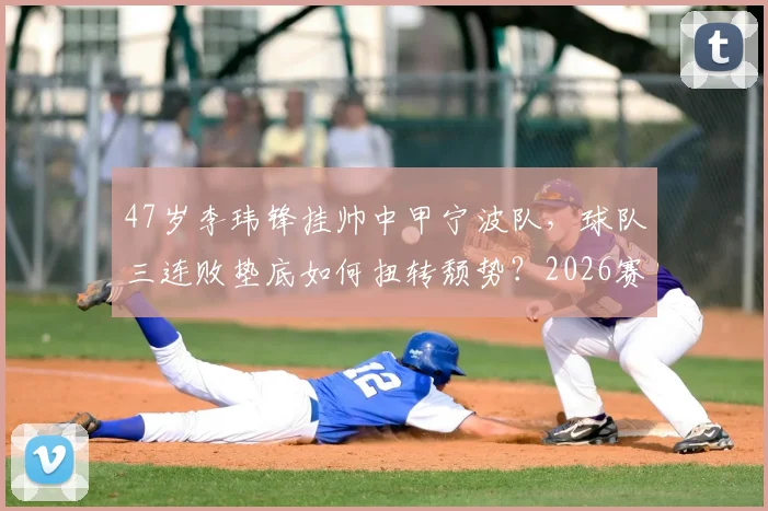47岁李玮锋挂帅中甲宁波队，球队三连败垫底如何扭转颓势？2026赛季保级前景分析