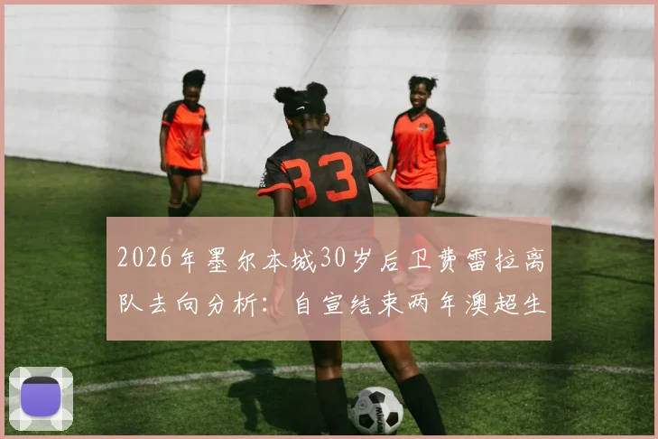 2026年墨尔本城30岁后卫费雷拉离队去向分析：自宣结束两年澳超生涯，未来去向何方？附职业生涯回顾
