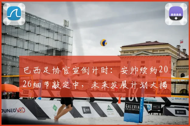 巴西足协官宣倒计时:安帅续约2026细节敲定中,未来发展计划大揭秘