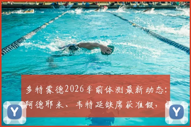 多特蒙德2026季前体测最新动态:阿德耶米、韦特延缺席获准假,详细解读其缺席原因与对备战的影响
