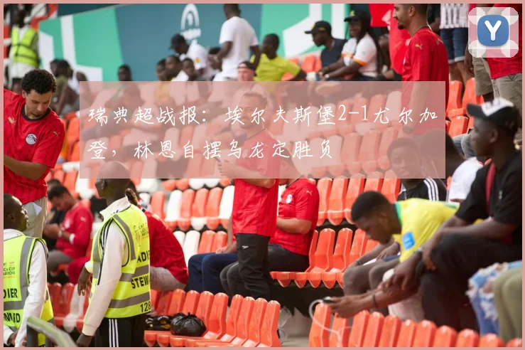 瑞典超战报:埃尔夫斯堡2-1尤尔加登,林恩自摆乌龙定胜负