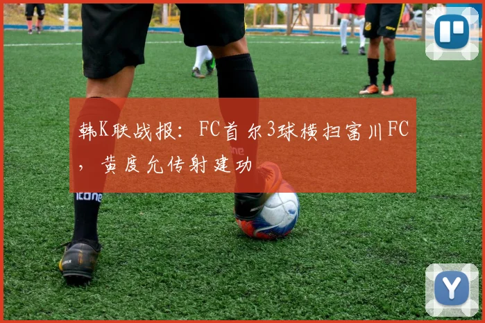 韩K联战报：FC首尔3球横扫富川FC，黄度允传射建功