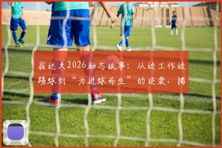 翁达夫2026励志故事：从边工作边踢球到“为进球而生”的逆袭，揭示职业球员成长之路