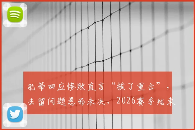 孔蒂回应惨败直言“挨了重击”,去留问题悬而未决,2026赛季结束后或见分晓