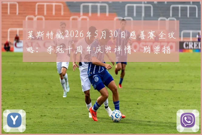 莱斯特城2026年5月30日慈善赛全攻略:夺冠十周年庆典详情、购票指南与功勋球员回归前瞻