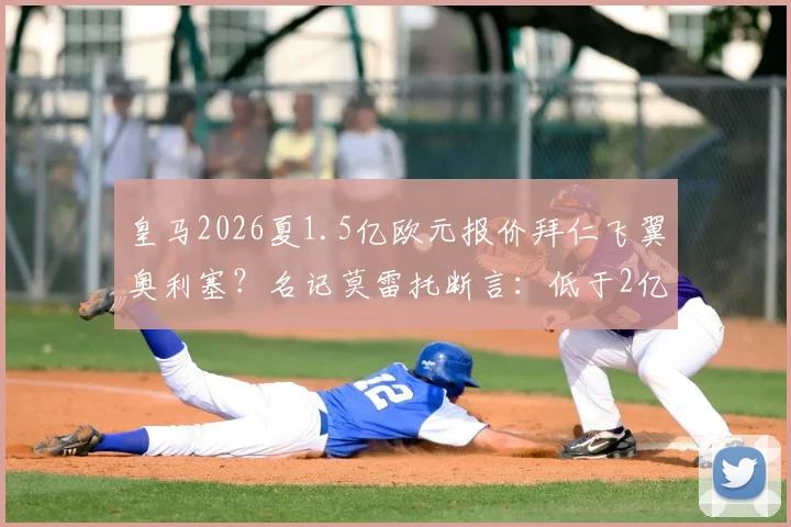 皇马2026夏1.5亿欧元报价拜仁飞翼奥利塞？名记莫雷托断言：低于2亿免谈，拜仁绝不放人