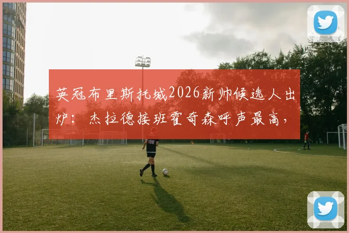 英冠布里斯托城2026新帅候选人出炉:杰拉德接班霍奇森呼声最高,执教前景与球队重建深度分析