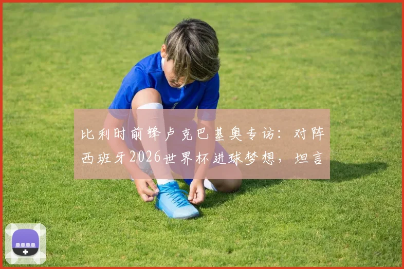 比利时前锋卢克巴基奥专访：对阵西班牙2026世界杯进球梦想，坦言感觉如梦初醒