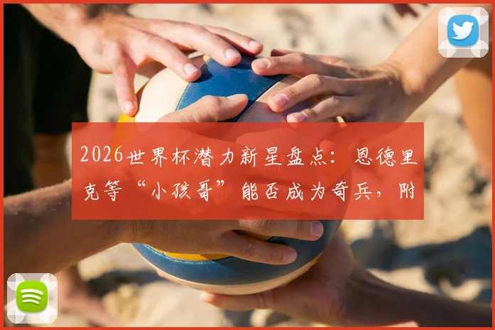 2026世界杯潜力新星盘点:恩德里克等“小孩哥”能否成为奇兵,附球员背景与表现前瞻