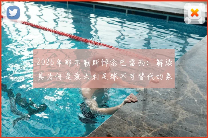 2026年那不勒斯悼念巴雷西:解读其为何是意大利足球不可替代的象征,附俱乐部官方悼念声明细节