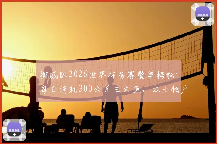 挪威队2026世界杯备赛餐单揭秘：每日消耗300公斤三文鱼，本土物产如何支撑球队高强度训练与恢复