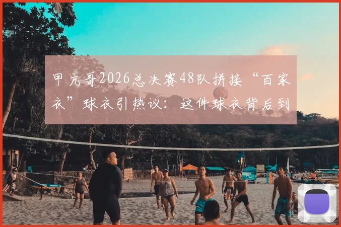 甲亢哥2026总决赛48队拼接“百家衣”球衣引热议：这件球衣背后到底什么来头？