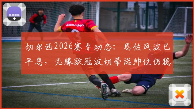 切尔西2026赛季动态：恩佐风波已平息，无缘欧冠波切蒂诺帅位仍稳固