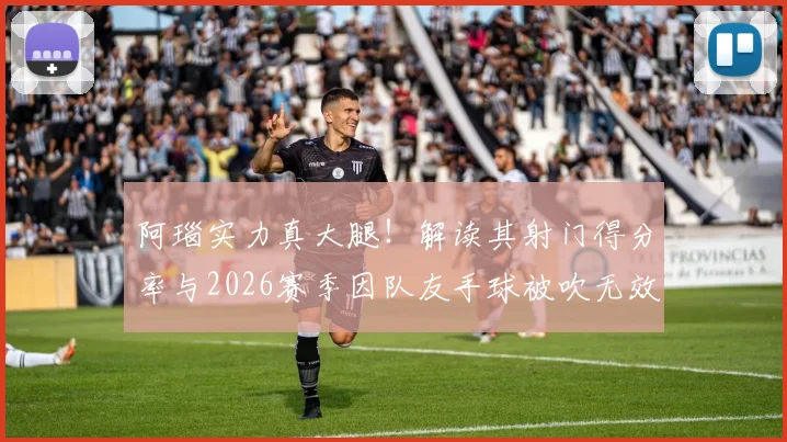 阿瑙实力真大腿！解读其射门得分率与2026赛季因队友手球被吹无效进球争议