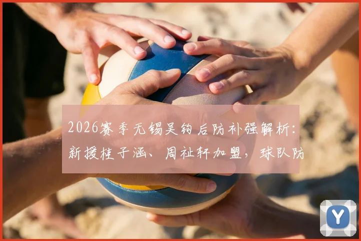 2026赛季无锡吴钩后防补强解析：新援桂子涵、周祉轩加盟，球队防守阵容迎来关键升级