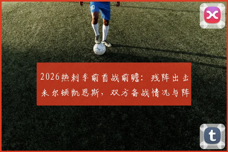 2026热刺季前首战前瞻:残阵出击米尔顿凯恩斯,双方备战情况与阵容解析
