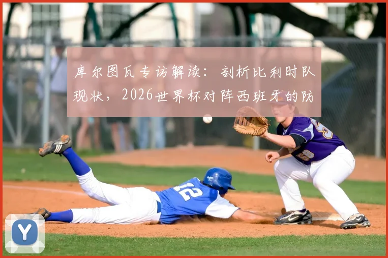 库尔图瓦专访解读：剖析比利时队现状，2026世界杯对阵西班牙的防守战术关键与取胜之道